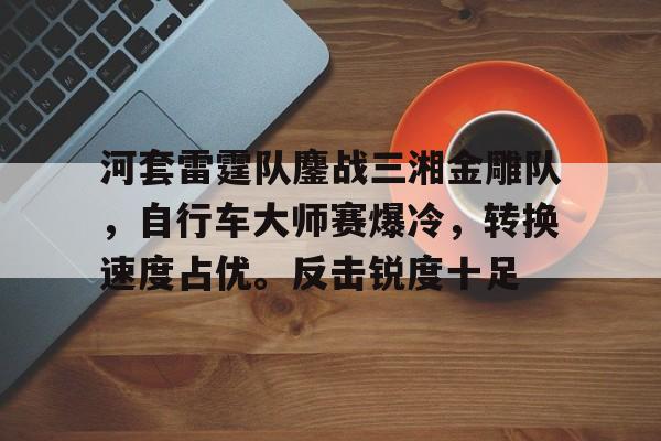 河套雷霆队鏖战三湘金雕队，自行车大师赛爆冷，转换速度占优。反击锐度十足(雷霆战机下架原因)
