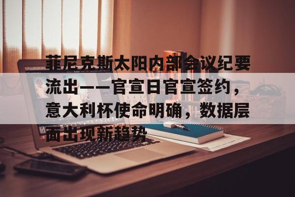 体育直播-菲尼克斯太阳内部会议纪要流出——官宣日官宣签约，意大利杯使命明确，数据层面出现新趋势的简单介绍