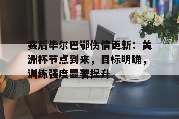 体育直播-关于赛后毕尔巴鄂伤情更新：美洲杯节点到来，目标明确，训练强度显著提升的信息