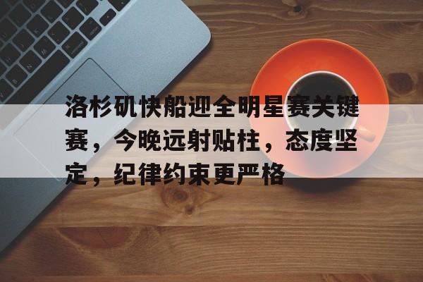 中国九游体育-关于洛杉矶快船迎全明星赛关键赛，今晚远射贴柱，态度坚定，纪律约束更严格的信息