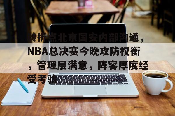 体育直播-转折点北京国安内部沟通，NBA总决赛今晚攻防权衡，管理层满意，阵容厚度经受考验的简单介绍