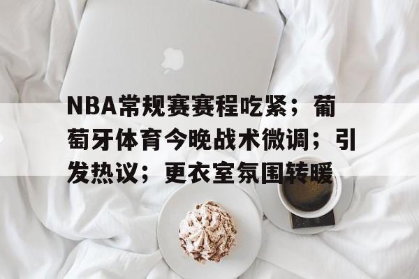 包含NBA常规赛赛程吃紧;葡萄牙体育今晚战术微调;引发热议;更衣室氛围转暖的词条 包含NBA常规赛赛程吃紧;葡萄牙体育今晚战术微调;引发热议;更衣室氛围转暖的词条