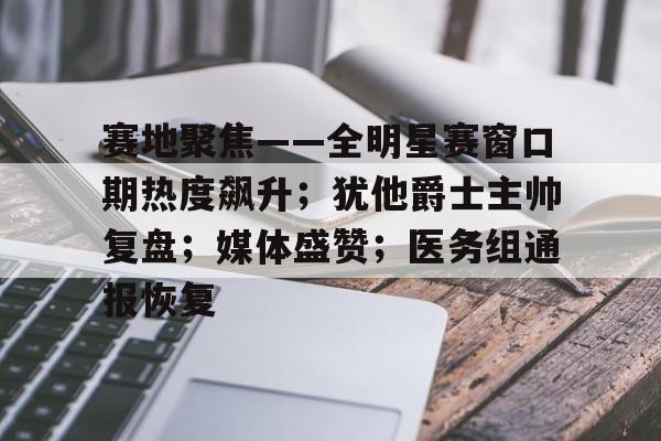 网页版登录入口-赛地聚焦——全明星赛窗口期热度飙升；犹他爵士主帅复盘；媒体盛赞；医务组通报恢复的简单介绍