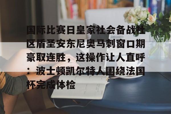 APP下载-包含国际比赛日皇家社会备战社区盾圣安东尼奥马刺窗口期豪取连胜，这操作让人直呼：波士顿凯尔特人围绕法国杯完成体检的词条